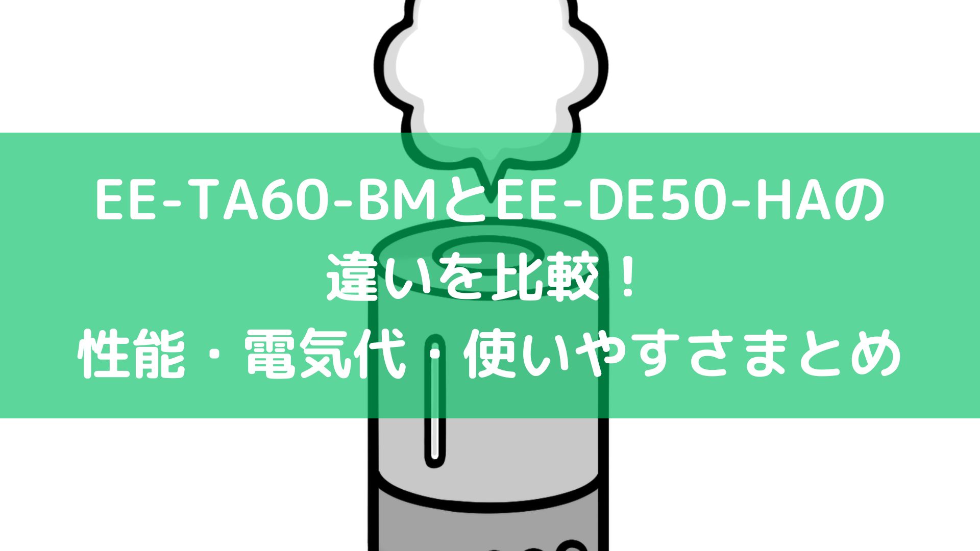 EE-TA60-BMとEE-DE50-HAの違いを比較！性能・電気代・使いやすさまとめ | 家電好きに！気になるおすすめ情報！